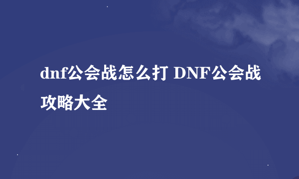 dnf公会战怎么打 DNF公会战攻略大全