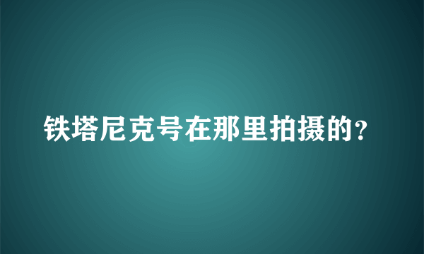 铁塔尼克号在那里拍摄的？