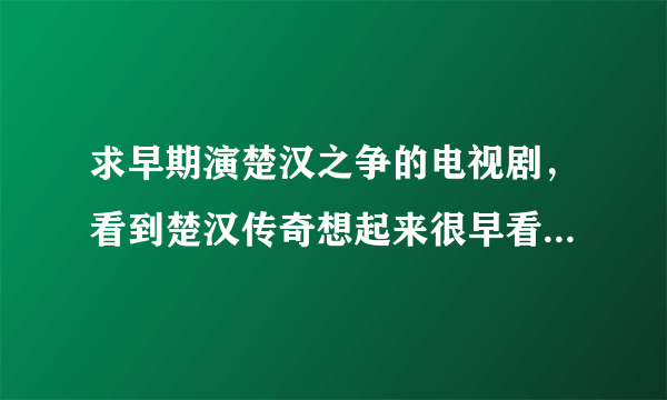 求早期演楚汉之争的电视剧，看到楚汉传奇想起来很早看过一部，记不起名字。。。