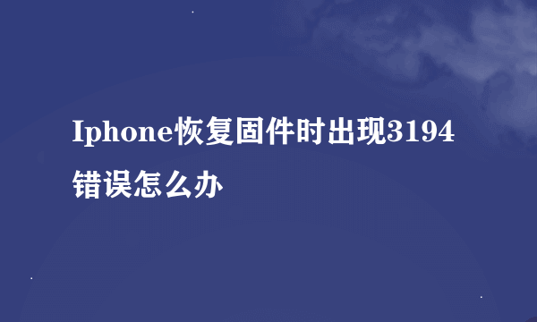 Iphone恢复固件时出现3194错误怎么办