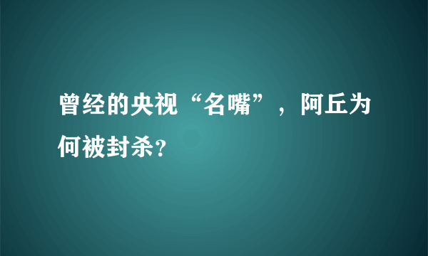 曾经的央视“名嘴”，阿丘为何被封杀？