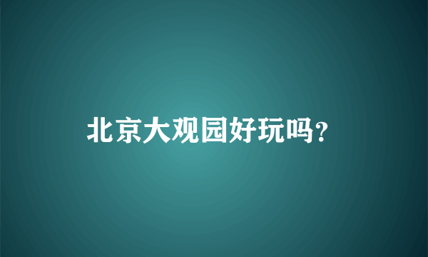 北京大观园好玩吗？