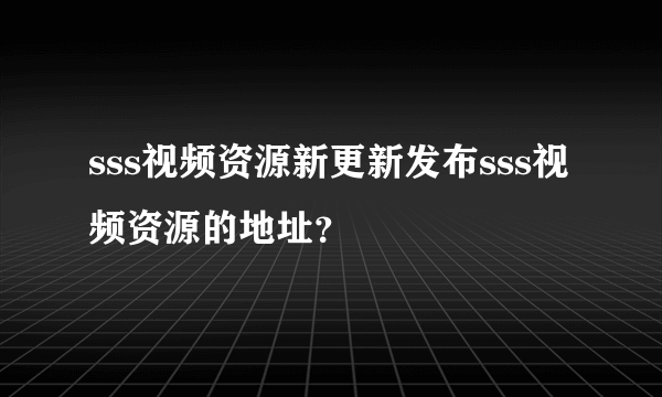 sss视频资源新更新发布sss视频资源的地址？