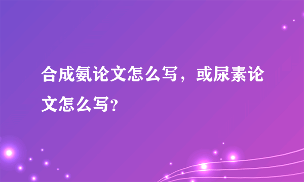 合成氨论文怎么写，或尿素论文怎么写？