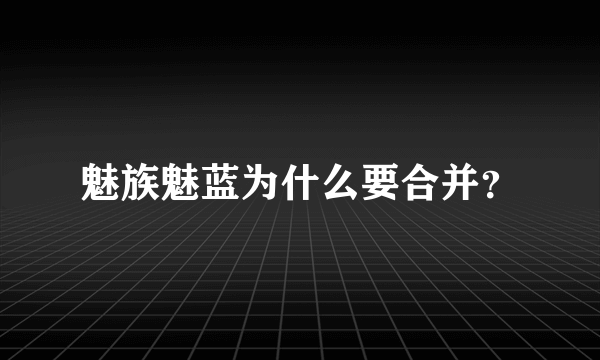 魅族魅蓝为什么要合并？