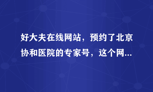 好大夫在线网站，预约了北京协和医院的专家号，这个网站怎么样？如果真能挂上大夫看病做手术都一样对待吗