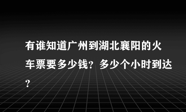 有谁知道广州到湖北襄阳的火车票要多少钱？多少个小时到达？