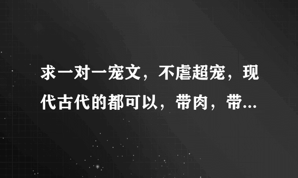 求一对一宠文，不虐超宠，现代古代的都可以，带肉，带肉，带肉，重要的事情说三遍。谢谢！