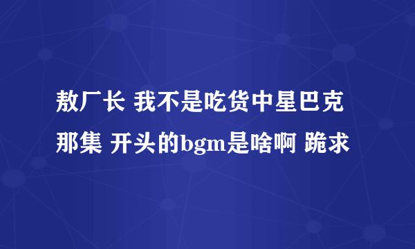 敖厂长 我不是吃货中星巴克那集 开头的bgm是啥啊 跪求