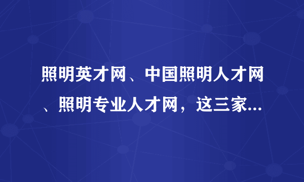 照明英才网、中国照明人才网、照明专业人才网，这三家哪个针对LED专业、高端人才的招聘效果比较好？