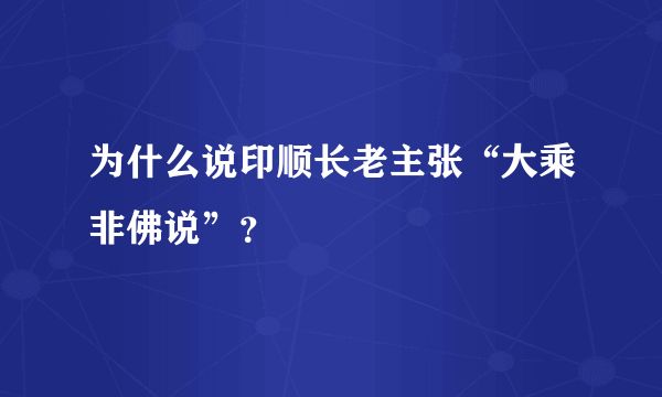 为什么说印顺长老主张“大乘非佛说”？