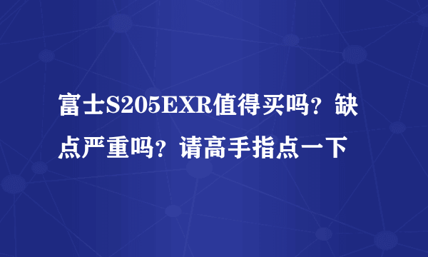 富士S205EXR值得买吗？缺点严重吗？请高手指点一下