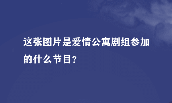 这张图片是爱情公寓剧组参加的什么节目？