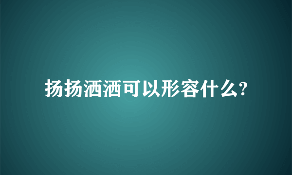 扬扬洒洒可以形容什么?