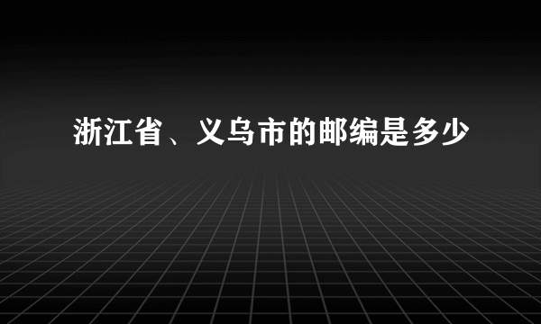 浙江省、义乌市的邮编是多少