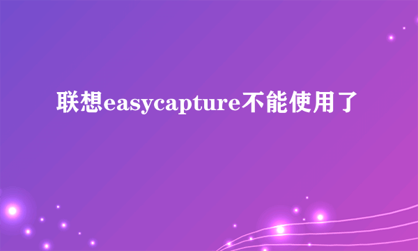 联想easycapture不能使用了