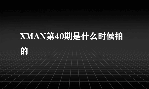 XMAN第40期是什么时候拍的