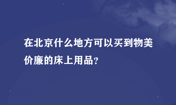 在北京什么地方可以买到物美价廉的床上用品？