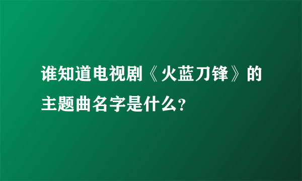 谁知道电视剧《火蓝刀锋》的主题曲名字是什么？