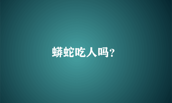 蟒蛇吃人吗？