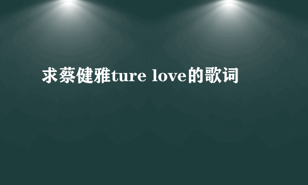 求蔡健雅ture love的歌词