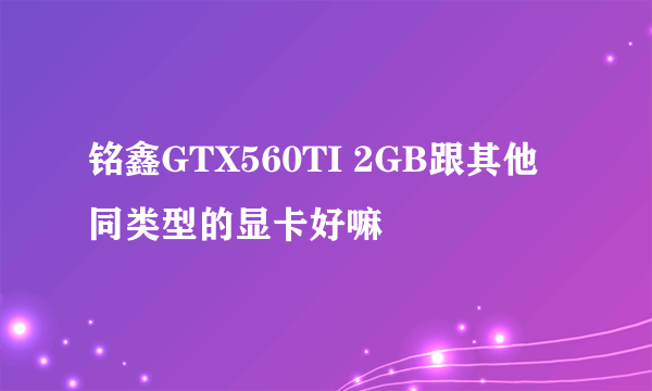 铭鑫GTX560TI 2GB跟其他同类型的显卡好嘛