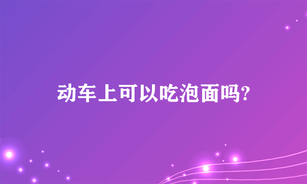 动车上可以吃泡面吗?