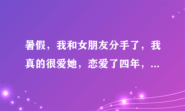 暑假，我和女朋友分手了，我真的很爱她，恋爱了四年，现在不在一个地方上学，两个小时车程，我怎么挽回?