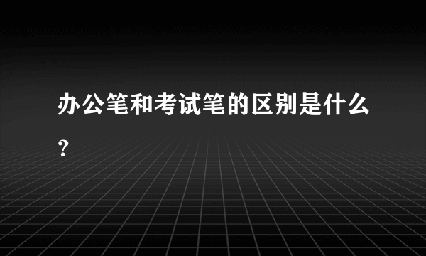 办公笔和考试笔的区别是什么？