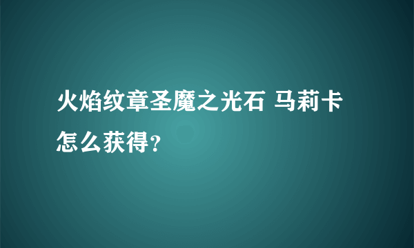 火焰纹章圣魔之光石 马莉卡怎么获得？