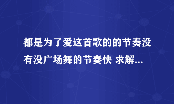 都是为了爱这首歌的的节奏没有没广场舞的节奏快 求解释 求节奏快的 都是为了爱 下载地址