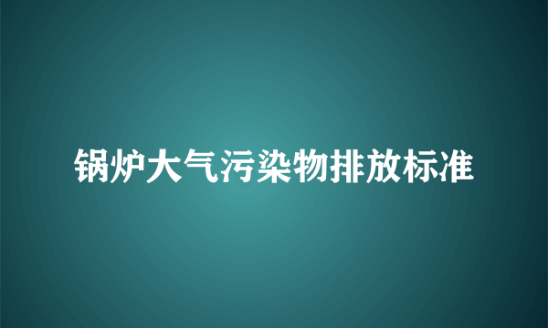 锅炉大气污染物排放标准