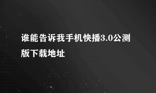 谁能告诉我手机快播3.0公测版下载地址