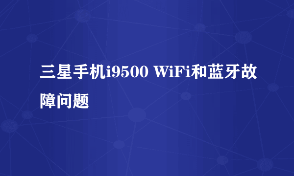 三星手机i9500 WiFi和蓝牙故障问题