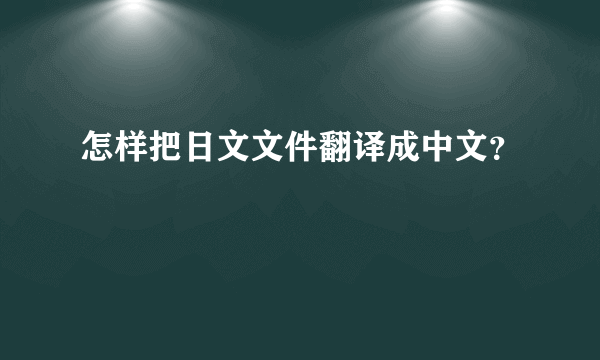 怎样把日文文件翻译成中文？