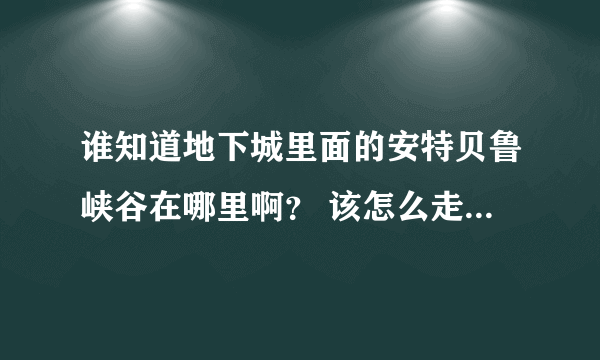 谁知道地下城里面的安特贝鲁峡谷在哪里啊？ 该怎么走啊？谢谢了