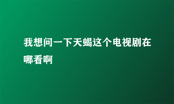 我想问一下天蝎这个电视剧在哪看啊