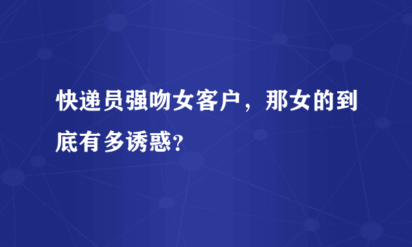 快递员强吻女客户，那女的到底有多诱惑？