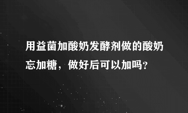 用益菌加酸奶发酵剂做的酸奶忘加糖，做好后可以加吗？