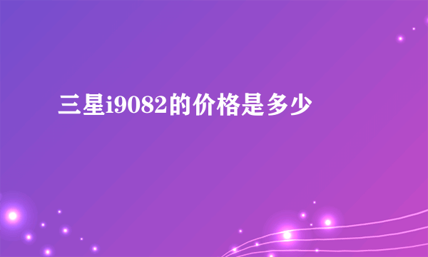 三星i9082的价格是多少