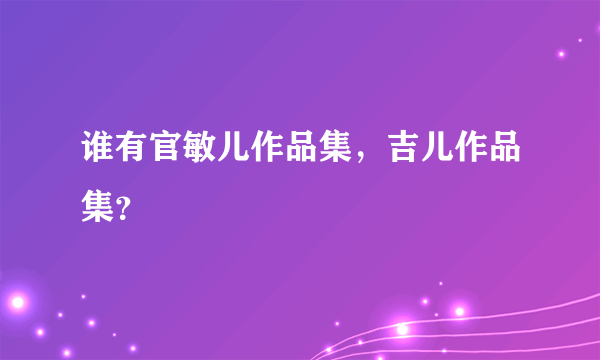 谁有官敏儿作品集，吉儿作品集？