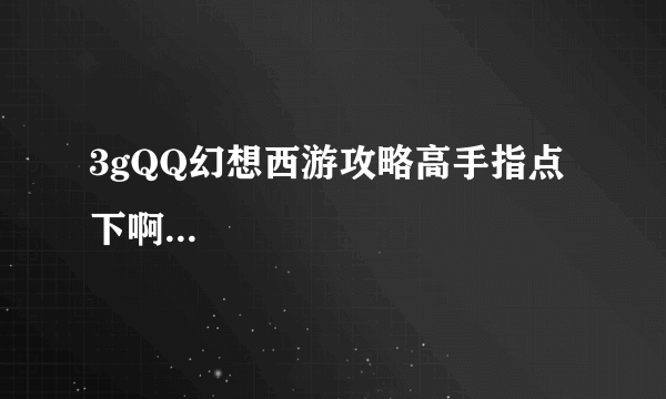 3gQQ幻想西游攻略高手指点下啊...