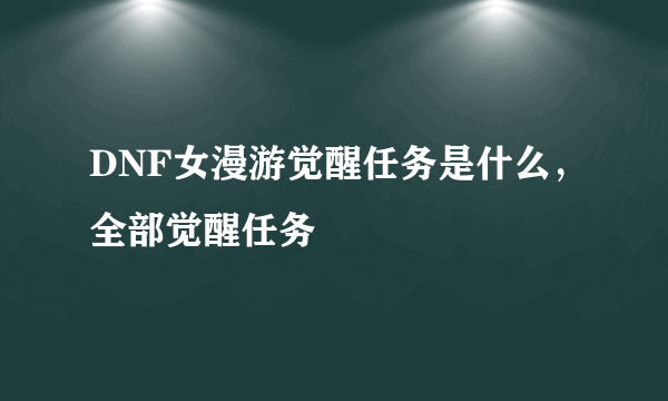 DNF女漫游觉醒任务是什么，全部觉醒任务