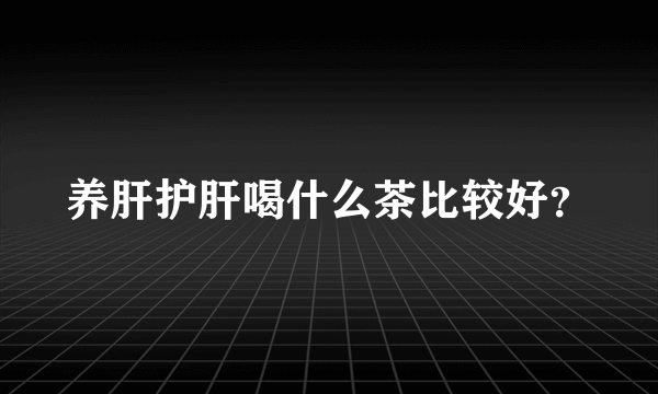 养肝护肝喝什么茶比较好？