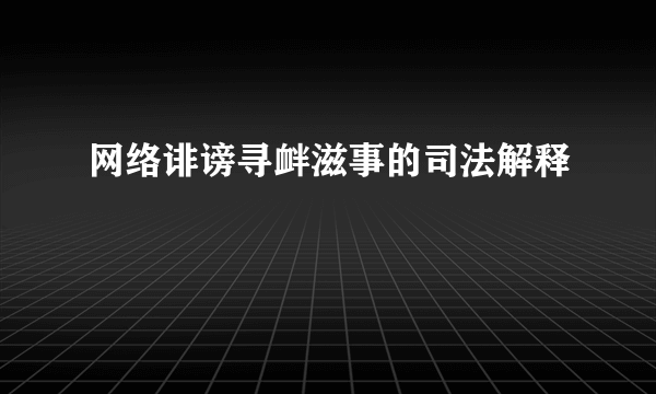 网络诽谤寻衅滋事的司法解释