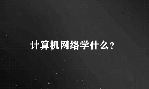 计算机网络学什么？