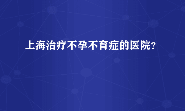 上海治疗不孕不育症的医院？