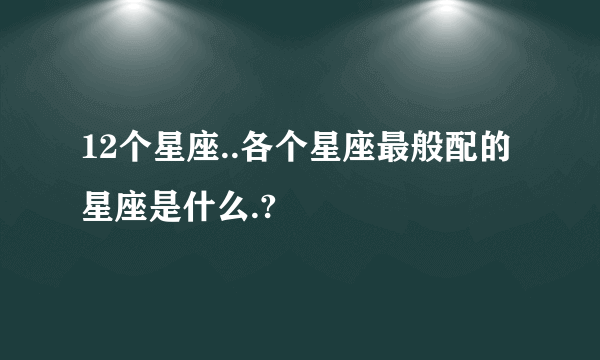 12个星座..各个星座最般配的星座是什么.?