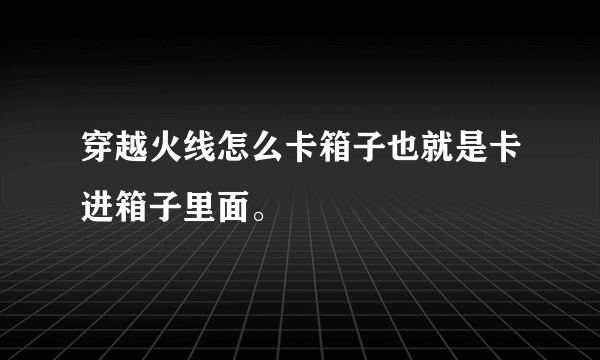 穿越火线怎么卡箱子也就是卡进箱子里面。