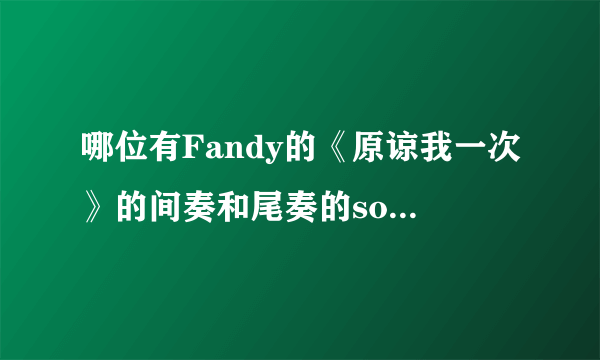 哪位有Fandy的《原谅我一次》的间奏和尾奏的solo的吉他谱，木吉他的。